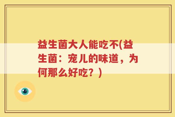 益生菌大人能吃不(益生菌：宠儿的味道，为何那么好吃？)
