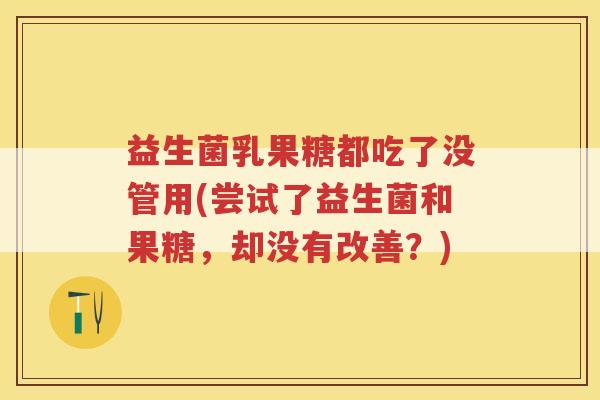益生菌乳果糖都吃了没管用(尝试了益生菌和果糖，却没有改善？)