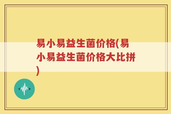 易小易益生菌价格(易小易益生菌价格大比拼)