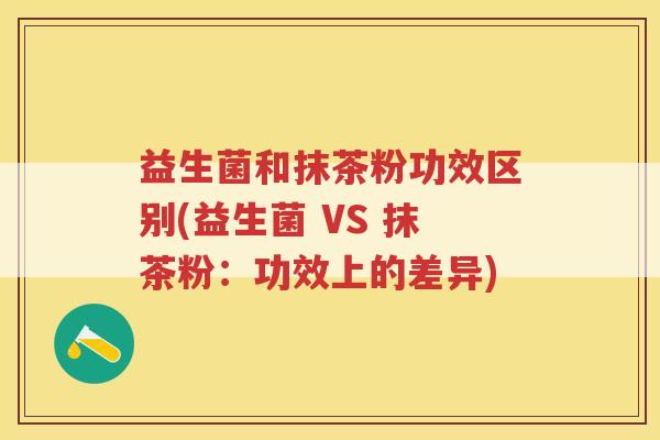 益生菌和抹茶粉功效区别(益生菌 VS 抹茶粉：功效上的差异)