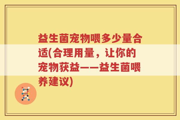 益生菌宠物喂多少量合适(合理用量，让你的宠物获益——益生菌喂养建议)