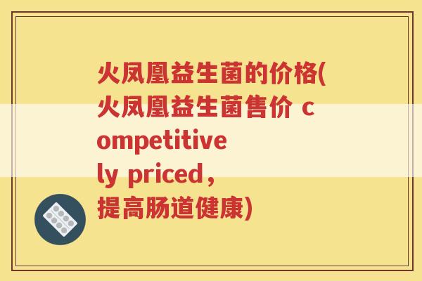 火凤凰益生菌的价格(火凤凰益生菌售价 competitively priced，提高肠道健康)