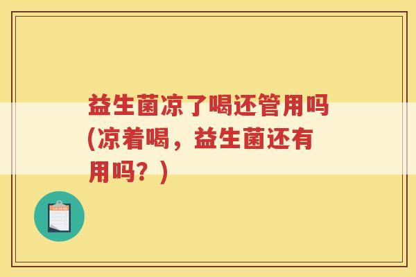 益生菌凉了喝还管用吗(凉着喝，益生菌还有用吗？)