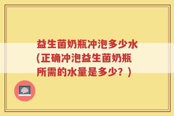 益生菌奶瓶冲泡多少水(正确冲泡益生菌奶瓶所需的水量是多少？)