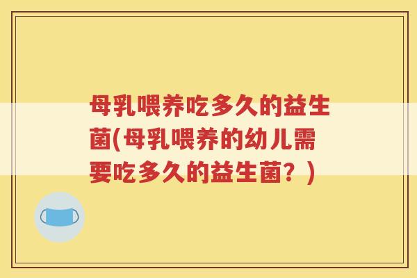 母乳喂养吃多久的益生菌(母乳喂养的幼儿需要吃多久的益生菌？)