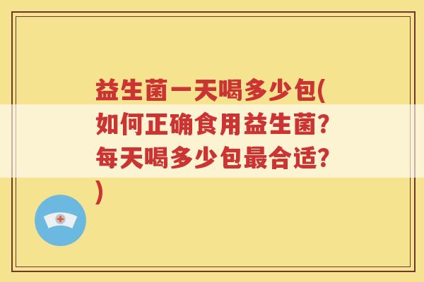 益生菌一天喝多少包(如何正确食用益生菌？每天喝多少包最合适？)