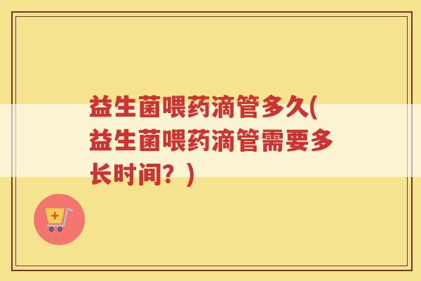 益生菌喂药滴管多久(益生菌喂药滴管需要多长时间？)