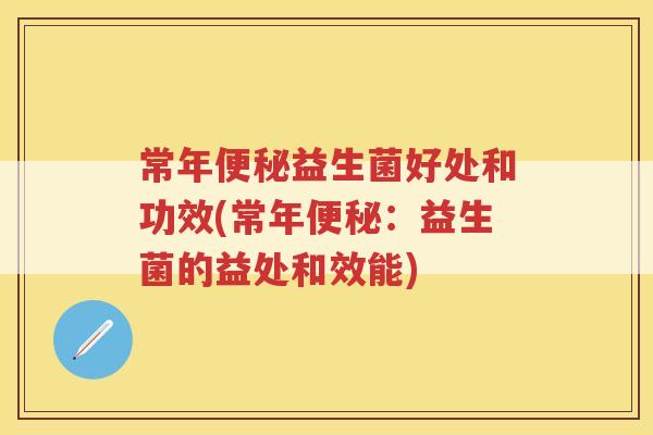 常年便秘益生菌好处和功效(常年便秘：益生菌的益处和效能)