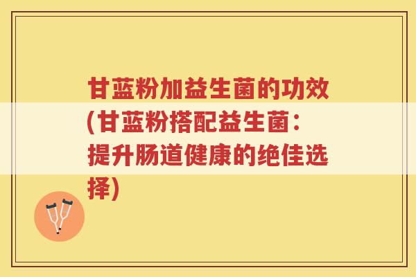 甘蓝粉加益生菌的功效(甘蓝粉搭配益生菌：提升肠道健康的绝佳选择)