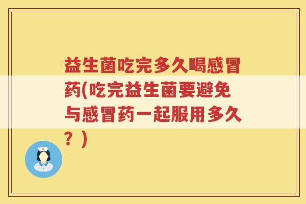 益生菌吃完多久喝感冒药(吃完益生菌要避免与感冒药一起服用多久？)