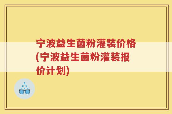 宁波益生菌粉灌装价格(宁波益生菌粉灌装报价计划)