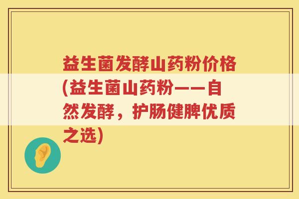 益生菌发酵山药粉价格(益生菌山药粉——自然发酵，护肠健脾优质之选)