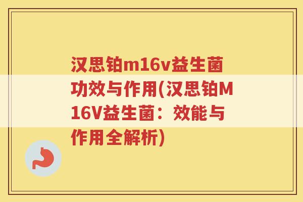 汉思铂m16v益生菌功效与作用(汉思铂M16V益生菌:效能与作用全解析)