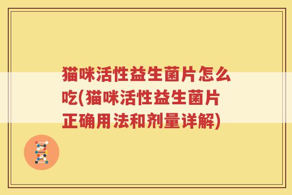 猫咪活性益生菌片怎么吃(猫咪活性益生菌片正确用法和剂量详解)