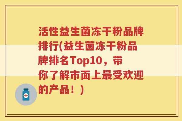 活性益生菌冻干粉品牌排行(益生菌冻干粉品牌排名Top10，带你了解市面上最受欢迎的产品！)