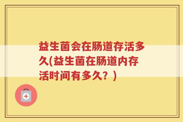 益生菌会在肠道存活多久(益生菌在肠道内存活时间有多久？)