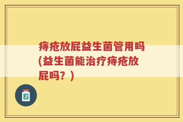 痔疮放屁益生菌管用吗(益生菌能治疗痔疮放屁吗？)
