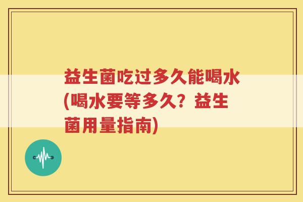 益生菌吃过多久能喝水(喝水要等多久？益生菌用量指南)