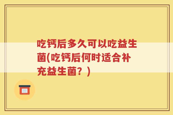 吃钙后多久可以吃益生菌(吃钙后何时适合补充益生菌？)