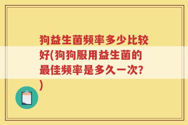 狗益生菌频率多少比较好(狗狗服用益生菌的最佳频率是多久一次？)