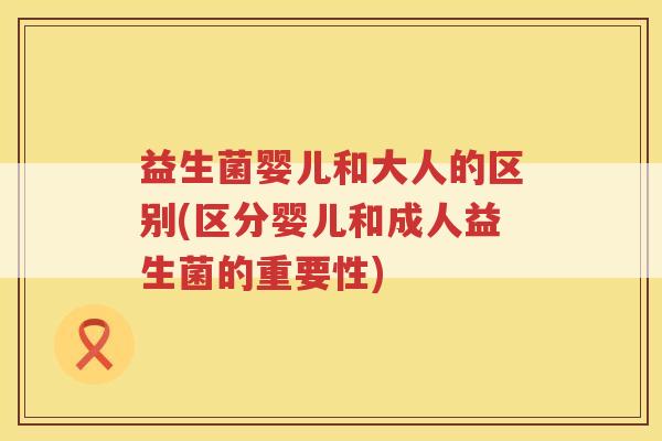 益生菌婴儿和大人的区别(区分婴儿和成人益生菌的重要性)