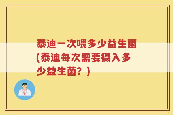 泰迪一次喂多少益生菌(泰迪每次需要摄入多少益生菌？)
