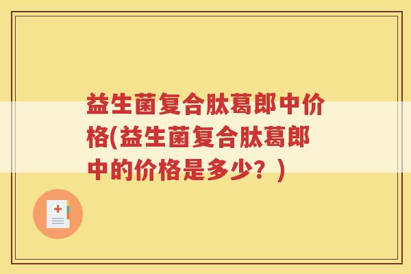 益生菌复合肽葛郎中价格(益生菌复合肽葛郎中的价格是多少？)