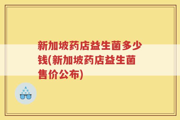 新加坡药店益生菌多少钱(新加坡药店益生菌售价公布)