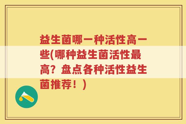 益生菌哪一种活性高一些(哪种益生菌活性最高？盘点各种活性益生菌推荐！)