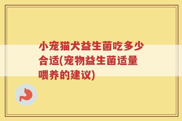 小宠猫犬益生菌吃多少合适(宠物益生菌适量喂养的建议)