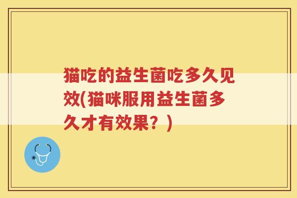 猫吃的益生菌吃多久见效(猫咪服用益生菌多久才有效果？)