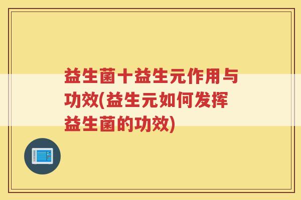 益生菌十益生元作用与功效(益生元如何发挥益生菌的功效)