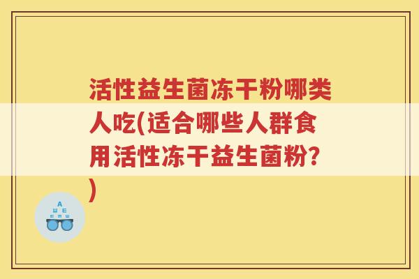 活性益生菌冻干粉哪类人吃(适合哪些人群食用活性冻干益生菌粉？)