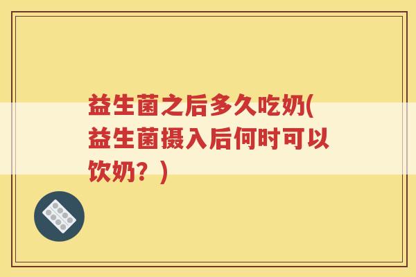 益生菌之后多久吃奶(益生菌摄入后何时可以饮奶？)
