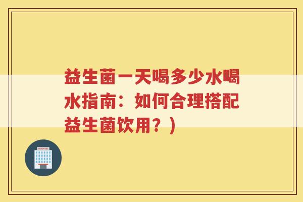 益生菌一天喝多少水喝水指南：如何合理搭配益生菌饮用？)
