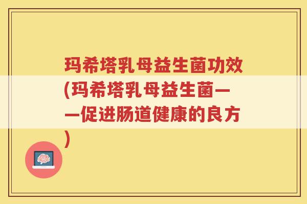 玛希塔乳母益生菌功效(玛希塔乳母益生菌——促进肠道健康的良方)