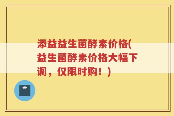 添益益生菌酵素价格(益生菌酵素价格大幅下调,仅限时购!)