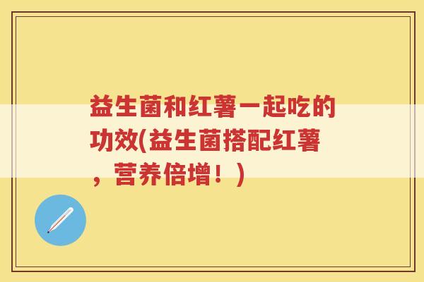 益生菌和红薯一起吃的功效(益生菌搭配红薯,营养倍增!)