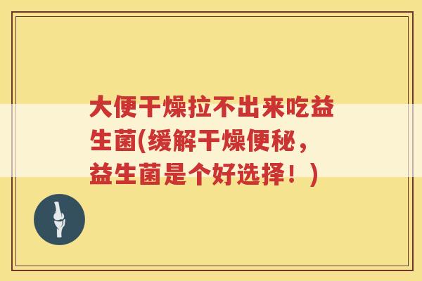 大便干燥拉不出来吃益生菌(缓解干燥便秘，益生菌是个好选择！)