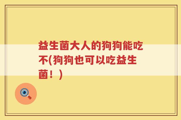 益生菌大人的狗狗能吃不(狗狗也可以吃益生菌！)
