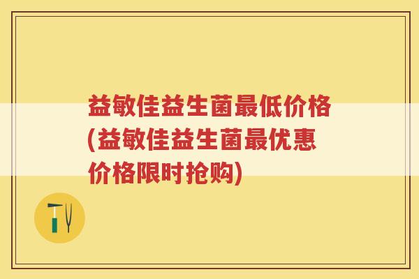益敏佳益生菌最低价格(益敏佳益生菌最优惠价格限时抢购)