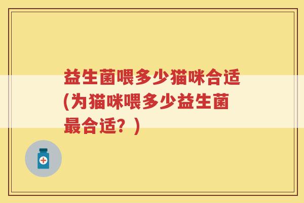 益生菌喂多少猫咪合适(为猫咪喂多少益生菌最合适？)