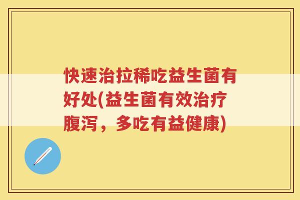快速治拉稀吃益生菌有好处(益生菌有效治疗腹泻,多吃有益健康)