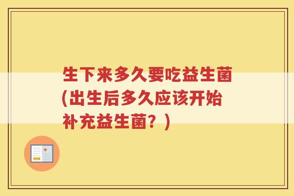 生下来多久要吃益生菌(出生后多久应该开始补充益生菌?)