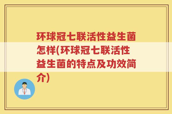 环球冠七联活性益生菌怎样(环球冠七联活性益生菌的特点及功效简介)