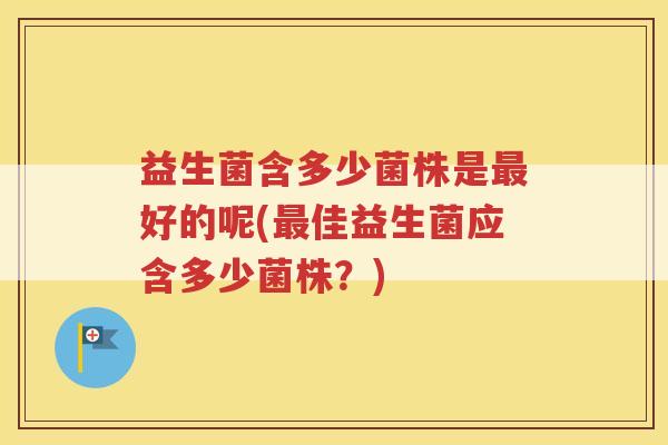 益生菌含多少菌株是最好的呢(最佳益生菌应含多少菌株?)