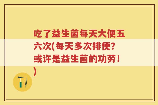 吃了益生菌每天大便五六次(每天多次排便?或许是益生菌的功劳!)