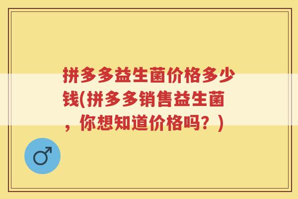 拼多多益生菌价格多少钱(拼多多销售益生菌，你想知道价格吗？)