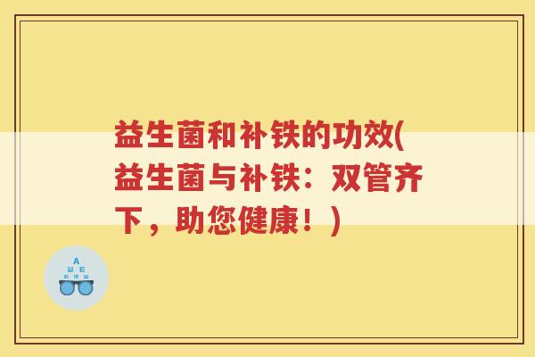 益生菌和补铁的功效(益生菌与补铁：双管齐下，助您健康！)