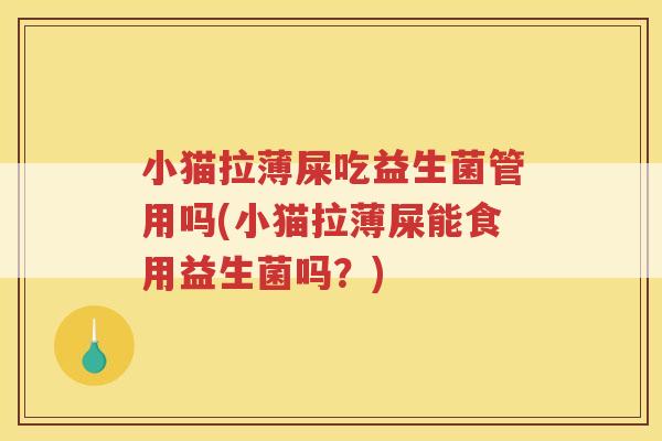 小猫拉薄屎吃益生菌管用吗(小猫拉薄屎能食用益生菌吗？)